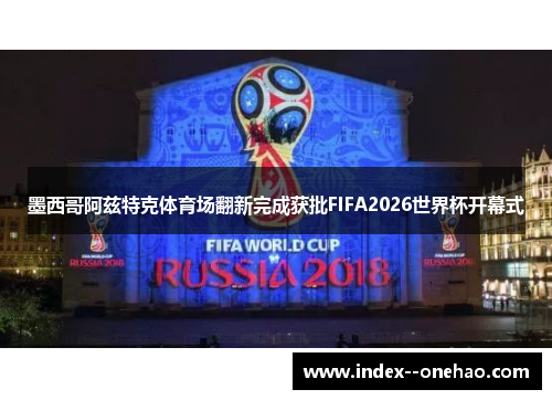 墨西哥阿兹特克体育场翻新完成获批FIFA2026世界杯开幕式 墨西哥阿兹特克体育场翻新完成获批FIFA2026世界杯开幕式