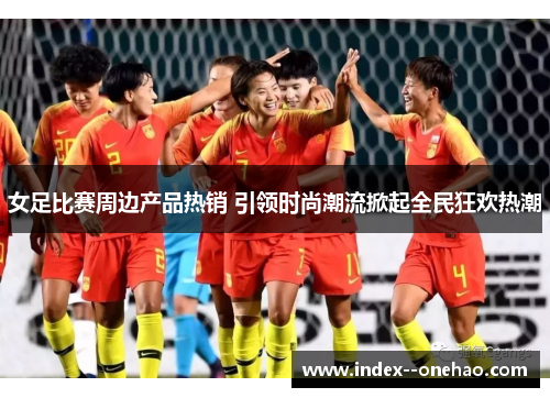 女足比赛周边产品热销 引领时尚潮流掀起全民狂欢热潮 女足比赛周边产品热销 引领时尚潮流掀起全民狂欢热潮