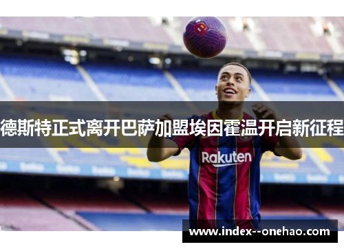 德斯特正式离开巴萨加盟埃因霍温开启新征程 德斯特正式离开巴萨加盟埃因霍温开启新征程