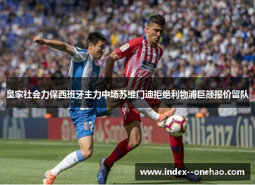 皇家社会力保西班牙主力中场苏维门迪拒绝利物浦巨额报价留队