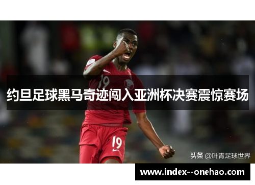 约旦足球黑马奇迹闯入亚洲杯决赛震惊赛场 约旦足球黑马奇迹闯入亚洲杯决赛震惊赛场