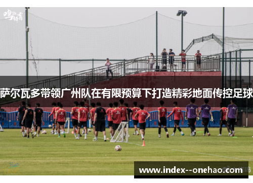 萨尔瓦多带领广州队在有限预算下打造精彩地面传控足球