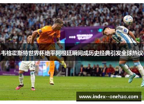 韦格霍斯特世界杯绝平阿根廷瞬间成历史经典引发全球热议