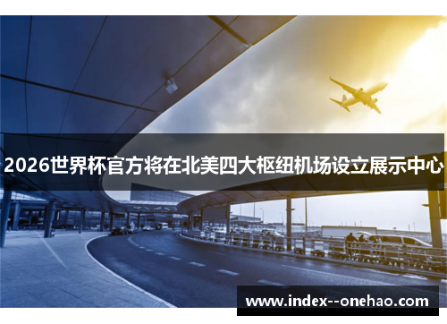 2026世界杯官方将在北美四大枢纽机场设立展示中心