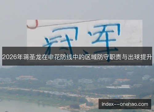 2026年蒋圣龙在申花防线中的区域防守职责与出球提升